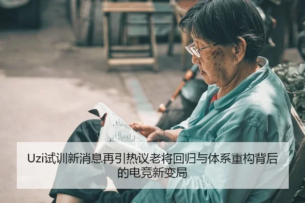Uzi试训新消息再引热议老将回归与体系重构背后的电竞新变局
