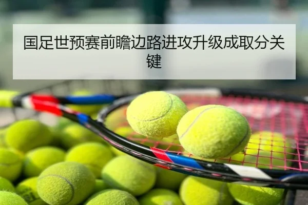 国足世预赛前瞻边路进攻升级成取分关键