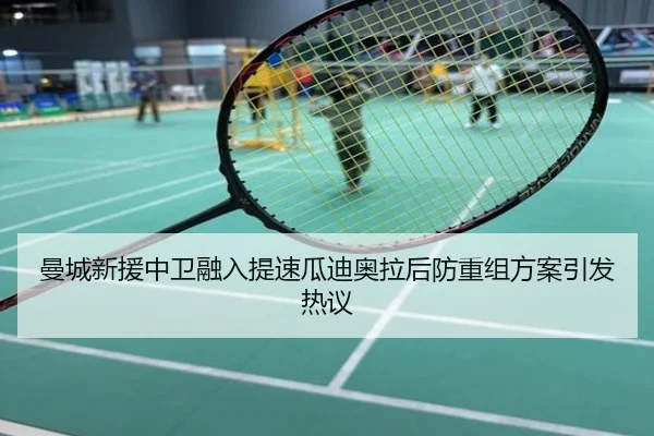 曼城新援中卫融入提速瓜迪奥拉后防重组方案引发热议