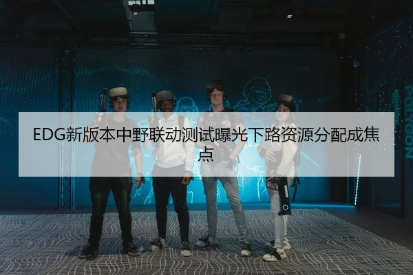 EDG新版本中野联动测试曝光下路资源分配成焦点
