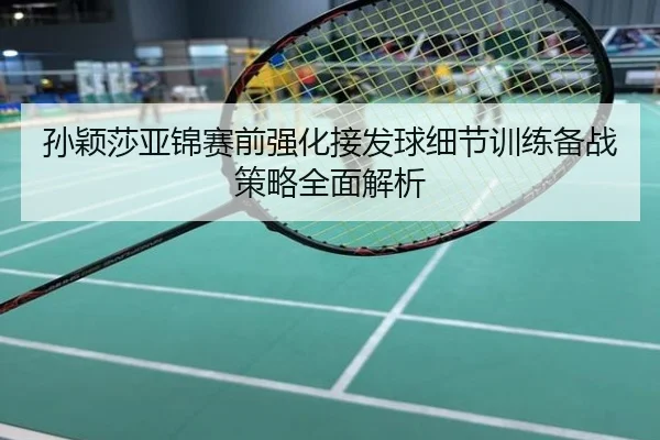 孙颖莎亚锦赛前强化接发球细节训练备战策略全面解析