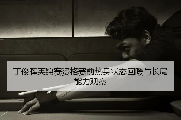 丁俊晖英锦赛资格赛前热身状态回暖与长局能力观察